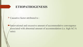 ETIOPATHOGENESIS
 Causative factor attributed to :
Innervational and excessive amount of accommodative convergence
associated with abnormal amount of accommodation (i.e. high AC/A
ratio)
 
