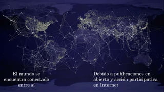 El mundo se
encuentra conectado
entre sí
Debido a publicaciones en
abierto y acción participativa
en Internet
 