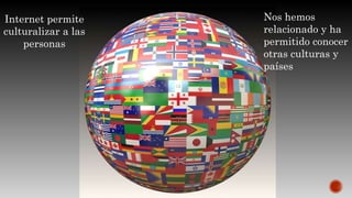 Internet permite
culturalizar a las
personas
Nos hemos
relacionado y ha
permitido conocer
otras culturas y
países
 