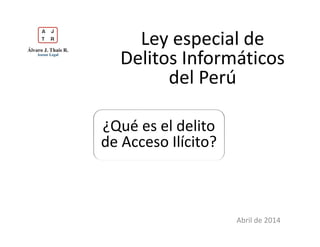 ¿Qué es el delito
de Acceso Ilícito?
Ley especial de
Delitos Informáticos
del Perú
Abril de 2014
 
