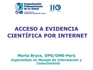 ACCESO A EVIDENCIA
CIENTÍFICA POR INTERNET


    Marta Bryce, OPS/OMS-Perú
 Especialista en Manejo de Información y
                Conocimiento
 