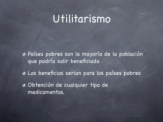 Utilitarismo

Países pobres son la mayoría de la población
que podría salir beneﬁciada

Los beneﬁcios serian para los países pobres

Obtención de cualquier tipo de
medicamentos.
 