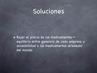 Soluciones


Bajar el precio de los medicamentos→
equilibrio entre ganancia de cada empresa y
accesibilidad a los medicamentos alrededor
del mundo.
 