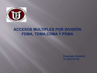 ACCESOS MULTIPLES POR DIVISIÒN
FDMA, TDMA,CDMA Y PDMA
Francisco Graterol
CI: 20.014.112
 