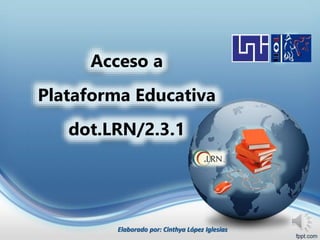 Acceso a
Plataforma Educativa
dot.LRN/2.3.1
Elaborado por: Cinthya López Iglesias
 