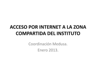 ACCESO POR INTERNET A LA ZONA
  COMPARTIDA DEL INSTITUTO
       Coordinación Medusa.
           Enero 2013.
 