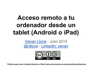 Acceso remoto a tu
ordenador desde un
tablet (Android o iPad)
Venan Llona - Julio 2014
@vllona - LinkedIn: venan
Píldoras para usar tu tablet (Android o iPad) como herramienta de productividad profesional
 