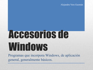 Alejandra Vera Guzmán Accesorios de Windows Programas que incorpora Windows, de aplicación general, generalmente básicos. 