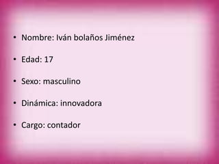 • Nombre: Iván bolaños Jiménez
• Edad: 17
• Sexo: masculino
• Dinámica: innovadora
• Cargo: contador
 