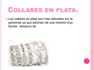 COLLARES EN PLATA.
Los collares en plata son mas utilizados por la
personas ya que adornan de una manera muy
bonita , tampoco de