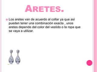 ARETES.
Los aretes van de acuerdo al collar ya que así
pueden tener una combinación exacta , unos
aretes depende del color del vestido o la ropa que
se vaya a utilizar.