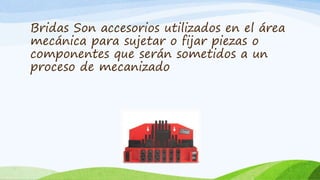 Bridas Son accesorios utilizados en el área
mecánica para sujetar o fijar piezas o
componentes que serán sometidos a un
proceso de mecanizado
 