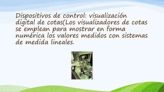 Dispositivos de control: visualización
digital de cotas(Los visualizadores de cotas
se emplean para mostrar en forma
numérica los valores medidos con sistemas
de medida lineales.
 