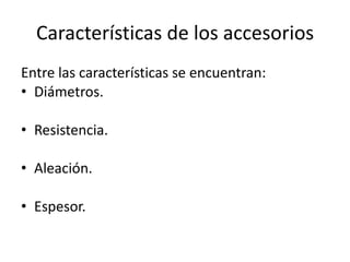 Características de los accesorios
Entre las características se encuentran:
• Diámetros.

• Resistencia.

• Aleación.

• Espesor.
 