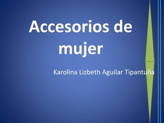 Accesorios de
mujer
Karolina Lizbeth Aguilar Tipantuña
 