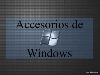 Accesorios de
Windows
Prof. Luis Ixcot
 