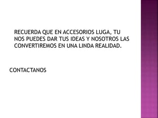 RECUERDA QUE EN ACCESORIOS LUGA, TU
NOS PUEDES DAR TUS IDEAS Y NOSOTROS LAS
CONVERTIREMOS EN UNA LINDA REALIDAD.
CONTACTANOS
 