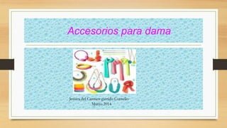 Accesorios para dama
Jessica del Carmen garrido Cornelio
Marzo 2014
 