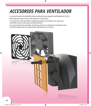 492
Los accesorios para el ventilador ofrecen protección para pequeños ventiladores de CC y CA.
Adecuado para aplicaciones informáticas e industriales.
Los protectores del ventilador impiden que penetre suciedad en las aspas del
ventilador y que se obstruyan accidentalmente.
Los componentes de ventilador de silicona ofrecen un método de instalación más
sencillo y rápido que los componentes habituales con tornillos.
ACCESORIOS PARA VENTILADOR
492-493 Fan Accessories 1_5.indd 492 07/04/2013 12:37
 