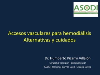 Accesos vasculares para hemodiálisis
Alternativas y cuidados
Dr. Humberto Pizarro Villalón
Cirujano vascular - endovascular
ASODI-Hospital Barros Luco- Clínica Dávila
 