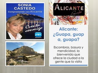 Alicante:
¿Guapa, guap
  a, guapa?
Escombros, basura y
   mendicidad, la
   bienvenida que
ofrece la ciudad a la
 gente que la visita
 