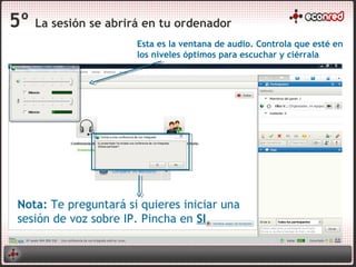 5º La sesión se abrirá en tu ordenador
Nota: Te preguntará si quieres iniciar una
sesión de voz sobre IP. Pincha en SI
Esta es la ventana de audio. Controla que esté en
los niveles óptimos para escuchar y ciérrala
 