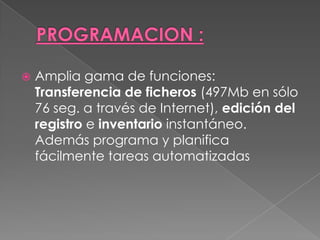    Amplia gama de funciones:
    Transferencia de ficheros (497Mb en sólo
    76 seg. a través de Internet), edición del
    registro e inventario instantáneo.
    Además programa y planifica
    fácilmente tareas automatizadas
 