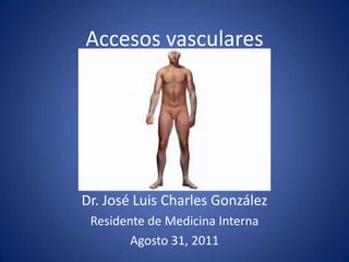 Accesos vasculares Dr. José Luis Charles González Residente de Medicina Interna Agosto 31, 2011 