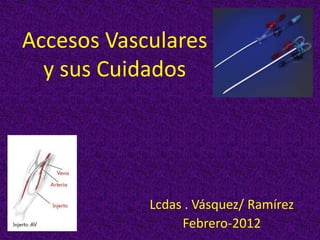 Accesos Vasculares
  y sus Cuidados




            Lcdas . Vásquez/ Ramírez
                 Febrero-2012
 