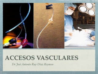 ACCESOS VASCULARES
 Dr. José Antonio Ruy-Díaz Reynoso
 