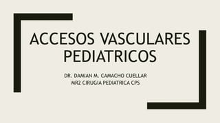 ACCESOS VASCULARES
PEDIATRICOS
DR. DAMIAN M. CAMACHO CUELLAR
MR2 CIRUGIA PEDIATRICA CPS
 