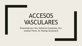 ACCESOS
VASCULARES
Presentado por: Dra. Katherine Castaneda, Dra.
Josselyn Flores, Dr. Rodrigo Santamaría
 