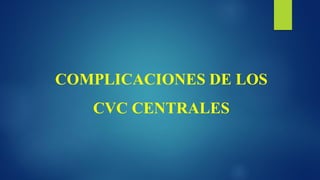 COMPLICACIONES DE LOS
CVC CENTRALES
 
