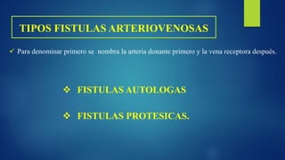 TIPOS FISTULAS ARTERIOVENOSAS
 Para denominar primero se nombra la arteria donante primero y la vena receptora después.
 FISTULAS AUTOLOGAS
 FISTULAS PROTESICAS.
 