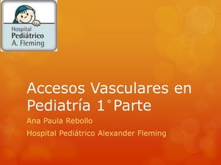 Accesos Vasculares en 
Pediatría 1°Parte 
Ana Paula Rebollo 
Hospital Pediátrico Alexander Fleming 
 