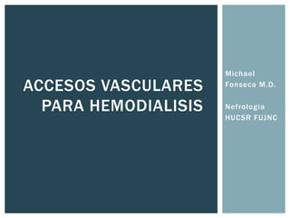 ACCESOS VASCULARES
PARA HEMODIALISIS

Michael
Fonseca M.D.
Nefrologia
HUCSR FUJNC

 