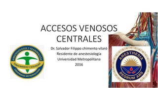 ACCESOS VENOSOS
CENTRALES
Dr. Salvador Filippo chimento vilaró
Residente de anestesiología
Universidad Metropolitana
2016
 