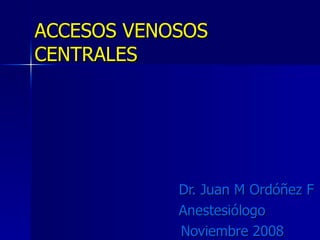 ACCESOS VENOSOS CENTRALES Dr. Juan M Ordóñez F Anestesiólogo   Noviembre 2008 