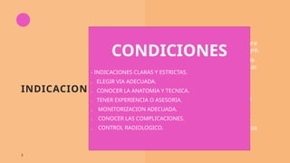 INDICACIONES
• Obtener medio seguro para
administrar liquido y sangre.
• Medición de PVC o paso de
catéter de arteria pulmonar.
• Administración de
quimioterapia.
• Administración de aminas
vasoactivas.
• Nutrición parenteral total.
• Accesos venosos periféricos
deficientes.
3
CONDICIONES
- INDICACIONES CLARAS Y ESTRICTAS.
. ELEGIR VIA ADECUADA.
. CONOCER LA ANATOMIA Y TECNICA.
. TENER EXPERIENCIA O ASESORIA.
. MONITORIZACION ADECUADA.
. CONOCER LAS COMPLICACIONES.
. CONTROL RADIOLOGICO.
 