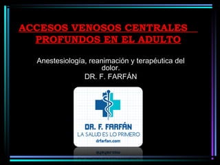 ACCESOS VENOSOS CENTRALES
PROFUNDOS EN EL ADULTO
Anestesiología, reanimación y terapéutica del
dolor.
DR. F. FARFÁN
 