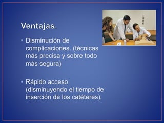 • Disminución de
complicaciones. (técnicas
más precisa y sobre todo
más segura)
• Rápido acceso
(disminuyendo el tiempo de
inserción de los catéteres).
 