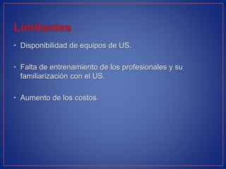 • Disponibilidad de equipos de US.
• Falta de entrenamiento de los profesionales y su
familiarización con el US.
• Aumento de los costos.
 