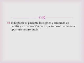 
 19.Explicar al paciente los signos y síntomas de
  flebitis y extravasación para que informe de manera
  oportuna su presencia
 