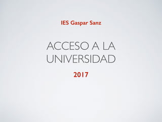 ACCESO A LA
UNIVERSIDAD
2017
IES Gaspar Sanz
 
