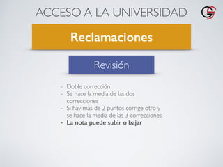 ACCESO A LA UNIVERSIDAD
Reclamaciones
Revisión
- Doble corrección
- Se hace la media de las dos
correcciones
- Si hay más de 2 puntos corrige otro y
se hace la media de las 3 correcciones
- La nota puede subir o bajar
 