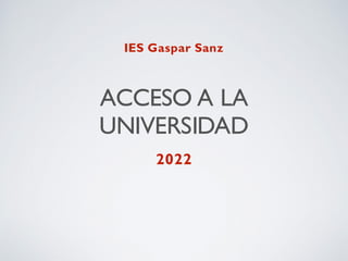 ACCESO A LA
UNIVERSIDAD
2022
IES Gaspar Sanz
 