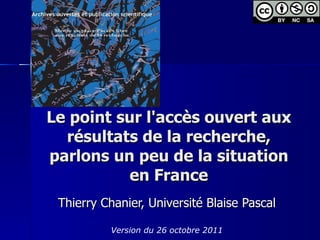 Le point sur l'accès ouvert aux résultats de la recherche, parlons un peu de la situation en France Thierry Chanier, Université Blaise Pascal Version du 26 octobre 2011 