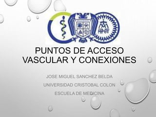PUNTOS DE ACCESO
VASCULAR Y CONEXIONES
JOSE MIGUEL SANCHEZ BELDA
UNIVERSIDAD CRISTOBAL COLON
ESCUELA DE MEDICINA
 