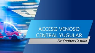 ACCESO VENOSO
CENTRAL YUGULAR
Dr. Endher Castillo
 