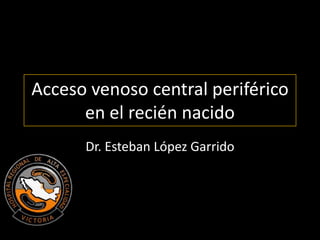 Acceso venoso central periférico
      en el recién nacido
      Dr. Esteban López Garrido
 